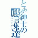 とある紳士の戯言集達（ツイッター）