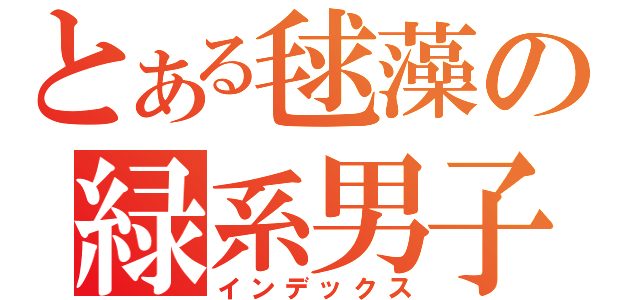 とある毬藻の緑系男子（インデックス）