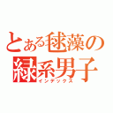 とある毬藻の緑系男子（インデックス）