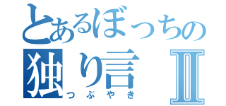 とあるぼっちの独り言Ⅱ（つぶやき）