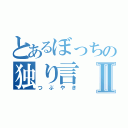 とあるぼっちの独り言Ⅱ（つぶやき）