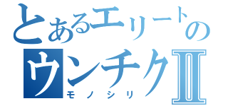 とあるエリートのウンチク自慢Ⅱ（モノシリ）