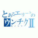 とあるエリートのウンチク自慢Ⅱ（モノシリ）