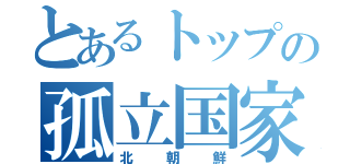 とあるトップの孤立国家（北朝鮮）