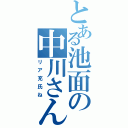 とある池面の中川さん（リア充氏ね）