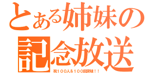 とある姉妹の記念放送（祝１００人＆１００回突破！！）