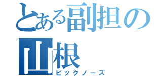 とある副担の山根（ビックノーズ）