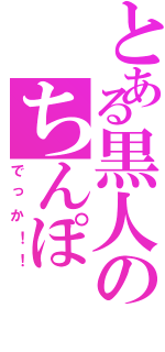 とある黒人のちんぽ（でっか！！）