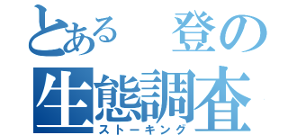 とある 登の生態調査（ストーキング）