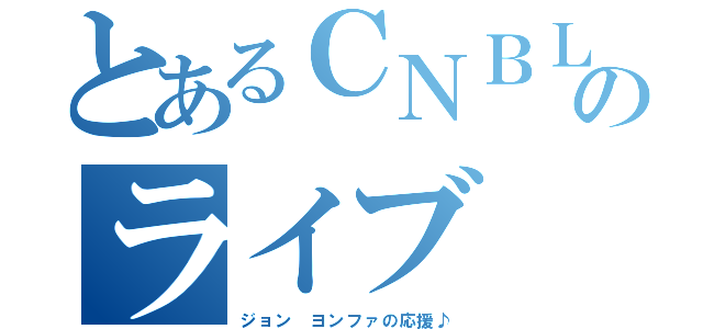 とあるＣＮＢＬＵＥのライブ（ジョン ヨンファの応援♪）