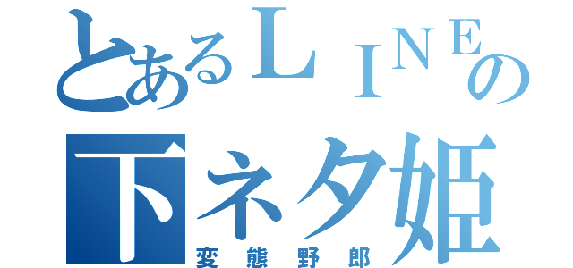 とあるＬＩＮＥ民の下ネタ姫（変態野郎）