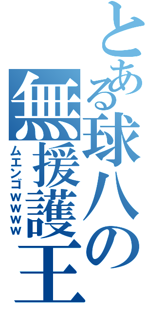 とある球八の無援護王（ムエンゴｗｗｗｗ）