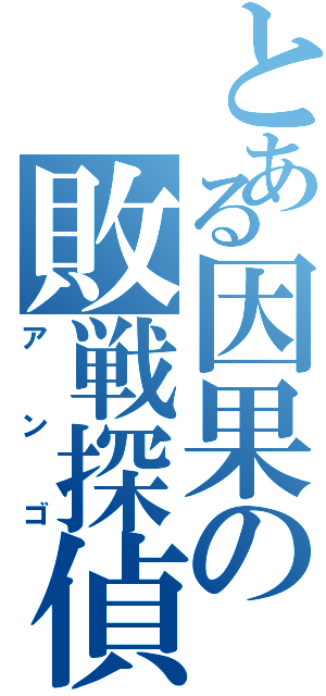 とある因果の敗戦探偵（アンゴ）