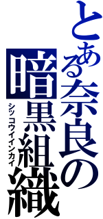 とある奈良の暗黒組織（シッコウイインカイ）