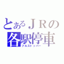 とあるＪＲの各駅停車（フルストッパー）