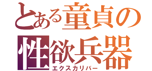 とある童貞の性欲兵器（エクスカリバー）