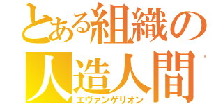 とある組織の人造人間（エヴァンゲリオン）