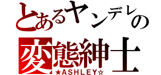 とあるヤンデレの変態紳士（★ＡＳＨＬＥＹ☆）