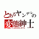 とあるヤンデレの変態紳士（★ＡＳＨＬＥＹ☆）