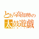 とある高知勢の太鼓遊戯（スポーツ）