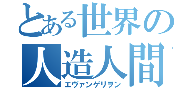 とある世界の人造人間（エヴァンゲリヲン）