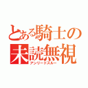 とある騎士の未読無視（アンリードスルー）