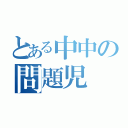 とある中中の問題児（）