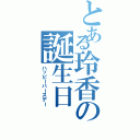 とある玲香の誕生日（ハッピーバースデー）