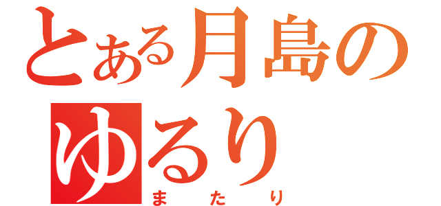 とある月島のゆるり（またり）