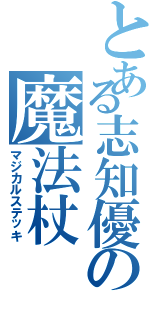 とある志知優の魔法杖（マジカルステッキ）