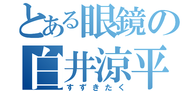 とある眼鏡の白井涼平（すずきたく）