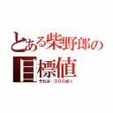 とある柴野郎の目標値（それは…３００点☆）