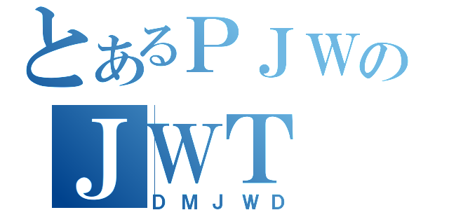 とあるＰＪＷのＪＷＴ（ＤＭＪＷＤ）