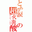 とある涙の超火炎酸（エーディーエス）