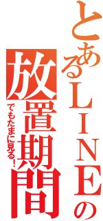 とあるＬＩＮＥの放置期間（でもたまに見る！）