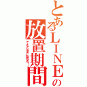 とあるＬＩＮＥの放置期間（でもたまに見る！）