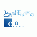 とあるぽぽぽぽーんのｃａ（イーしえ）