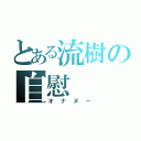 とある流樹の自慰（オナヌー）