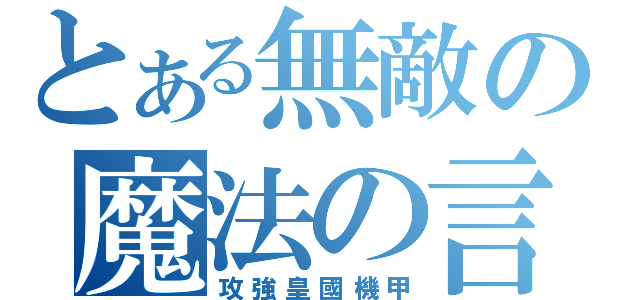 とある無敵の魔法の言葉（攻強皇國機甲）