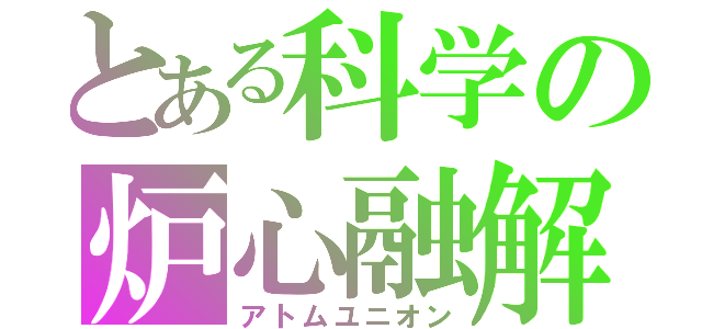 とある科学の炉心融解（アトムユニオン）