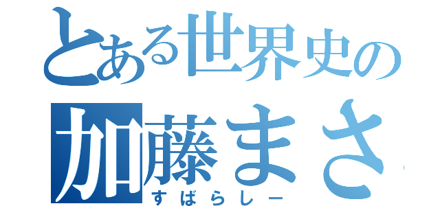 とある世界史の加藤まさお（すばらしー）