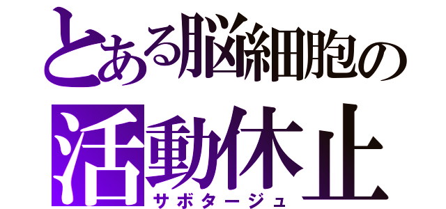 とある脳細胞の活動休止（サボタージュ）