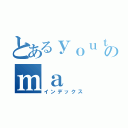 とあるｙｏｕｔｕｂｅｒのｍａ（インデックス）