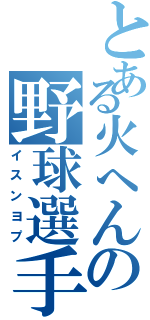 とある火へんの野球選手（イスンヨプ）