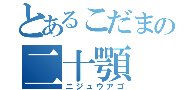 とあるこだまの二十顎（ニジュウアゴ）