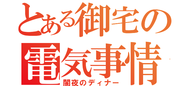 とある御宅の電気事情（闇夜のディナー）