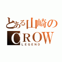 とある山崎のＣＲＯＷ（ＬＥＧＥＮＤ）