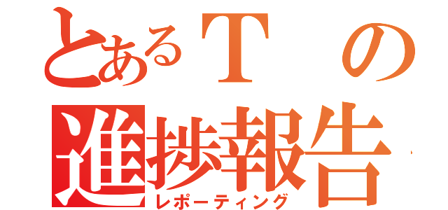 とあるＴの進捗報告（レポーティング）