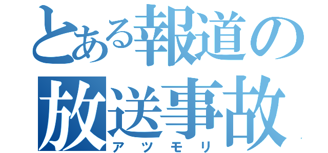 とある報道の放送事故（アツモリ）