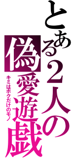 とある２人の偽愛遊戯（キミはボクだけのモノ）